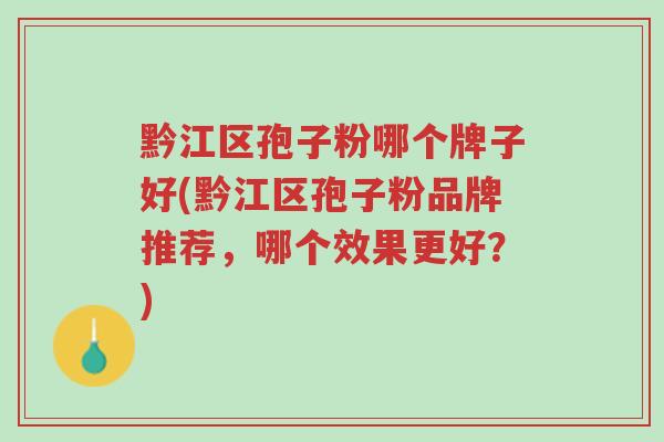 黔江区孢子粉哪个牌子好(黔江区孢子粉品牌推荐,哪个效果更好?)-第1张图片-超越 黔江区孢子粉哪个牌子好(黔江区孢子粉品牌推荐,哪个效果更好?)-第1张图片-超越