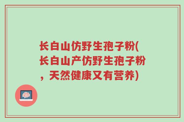 长白山仿野生孢子粉(长白山产仿野生孢子粉,天然健康又有营养)-第1张图片-超越 长白山仿野生孢子粉(长白山产仿野生孢子粉,天然健康又有营养)-第1张图片-超越