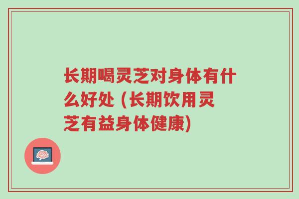 长期喝灵芝对身体有什么好处 (长期饮用灵芝有益身体健康)-第1张图片-超越 长期喝灵芝对身体有什么好处 (长期饮用灵芝有益身体健康)-第1张图片-超越