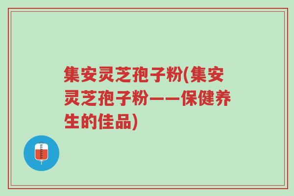 集安灵芝孢子粉(集安灵芝孢子粉——保健养生的佳品)-第1张图片-超越 集安灵芝孢子粉(集安灵芝孢子粉——保健养生的佳品)-第1张图片-超越