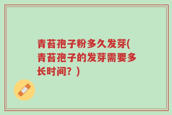 青苔孢子粉多久发芽(青苔孢子的发芽需要多长时间?)-第1张图片-超越 青苔孢子粉多久发芽(青苔孢子的发芽需要多长时间?)-第1张图片-超越