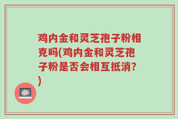 鸡内金和灵芝孢子粉相克吗(鸡内金和灵芝孢子粉是否会相互抵消?)-第1张图片-超越 鸡内金和灵芝孢子粉相克吗(鸡内金和灵芝孢子粉是否会相互抵消?)-第1张图片-超越