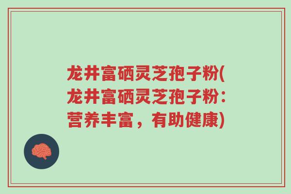 龙井富硒灵芝孢子粉(龙井富硒灵芝孢子粉：营养丰富，有助健康)-第1张图片-超越