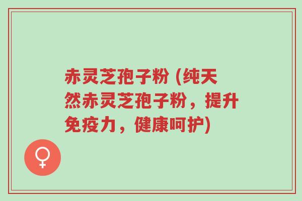 赤灵芝孢子粉 (纯天然赤灵芝孢子粉,提升免疫力,健康呵护)-第1张图片-超越 赤灵芝孢子粉 (纯天然赤灵芝孢子粉,提升免疫力,健康呵护)-第1张图片-超越