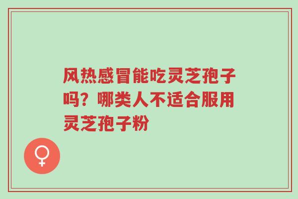 风热感冒能吃灵芝孢子吗?哪类人不适合服用灵芝孢子粉-第1张图片-超越 风热感冒能吃灵芝孢子吗?哪类人不适合服用灵芝孢子粉-第1张图片-超越