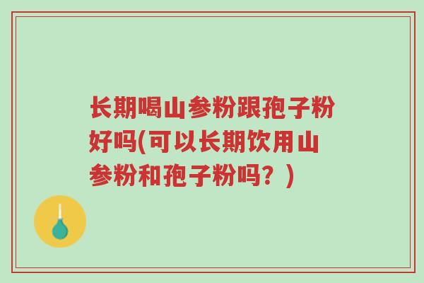 长期喝山参粉跟孢子粉好吗(可以长期饮用山参粉和孢子粉吗?)-第1张图片-超越 长期喝山参粉跟孢子粉好吗(可以长期饮用山参粉和孢子粉吗?)-第1张图片-超越
