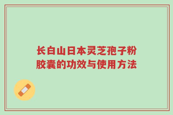 长白山日本灵芝孢子粉胶囊的功效与使用方法-第1张图片-超越 长白山日本灵芝孢子粉胶囊的功效与使用方法-第1张图片-超越