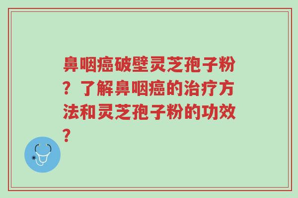 鼻咽癌破壁灵芝孢子粉?了解鼻咽癌的治疗方法和灵芝孢子粉的功效?-第1张图片-超越 鼻咽癌破壁灵芝孢子粉?了解鼻咽癌的治疗方法和灵芝孢子粉的功效?-第1张图片-超越