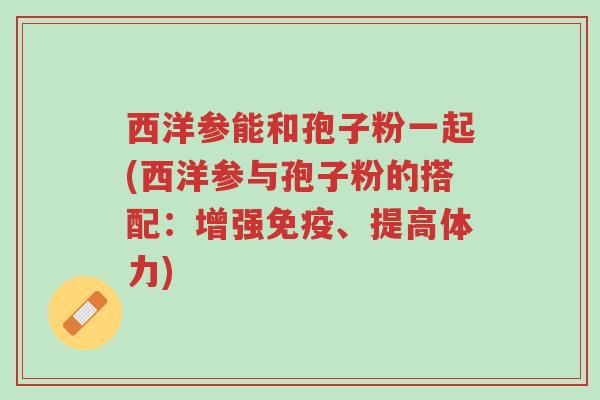西洋参能和孢子粉一起(西洋参与孢子粉的搭配:增强免疫、提高体力)-第1张图片-超越 西洋参能和孢子粉一起(西洋参与孢子粉的搭配:增强免疫、提高体力)-第1张图片-超越