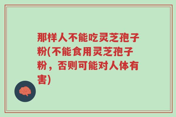 那样人不能吃灵芝孢子粉(不能食用灵芝孢子粉,否则可能对人体有害)-第1张图片-超越 那样人不能吃灵芝孢子粉(不能食用灵芝孢子粉,否则可能对人体有害)-第1张图片-超越