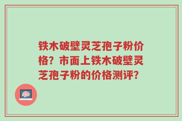铁木破壁灵芝孢子粉价格?市面上铁木破壁灵芝孢子粉的价格测评?-第1张图片-超越 铁木破壁灵芝孢子粉价格?市面上铁木破壁灵芝孢子粉的价格测评?-第1张图片-超越