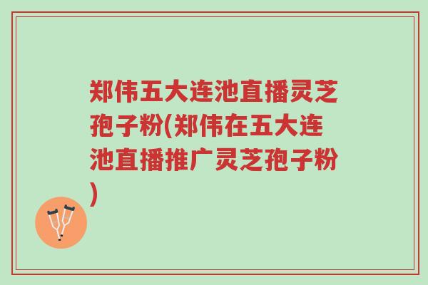 郑伟五大连池直播灵芝孢子粉(郑伟在五大连池直播推广灵芝孢子粉)-第1张图片-超越 郑伟五大连池直播灵芝孢子粉(郑伟在五大连池直播推广灵芝孢子粉)-第1张图片-超越