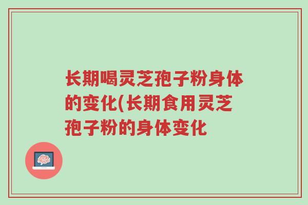 长期喝灵芝孢子粉身体的变化(长期食用灵芝孢子粉的身体变化-第1张图片-超越 长期喝灵芝孢子粉身体的变化(长期食用灵芝孢子粉的身体变化-第1张图片-超越