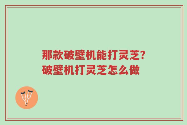 那款破壁机能打灵芝?破壁机打灵芝怎么做-第1张图片-超越 那款破壁机能打灵芝?破壁机打灵芝怎么做-第1张图片-超越