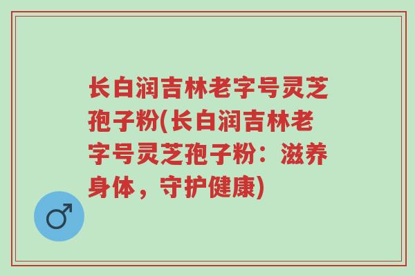 长白润吉林老字号灵芝孢子粉(长白润吉林老字号灵芝孢子粉:滋养身体,守护健康)-第1张图片-超越 长白润吉林老字号灵芝孢子粉(长白润吉林老字号灵芝孢子粉:滋养身体,守护健康)-第1张图片-超越