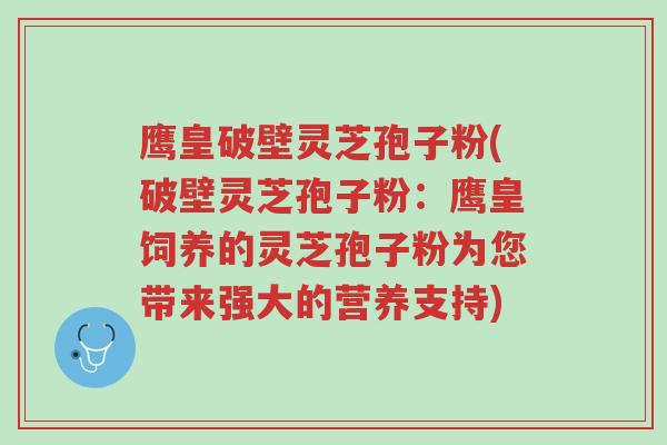 鹰皇破壁灵芝孢子粉(破壁灵芝孢子粉:鹰皇饲养的灵芝孢子粉为您带来强大的营养支持)-第1张图片-超越 鹰皇破壁灵芝孢子粉(破壁灵芝孢子粉:鹰皇饲养的灵芝孢子粉为您带来强大的营养支持)-第1张图片-超越