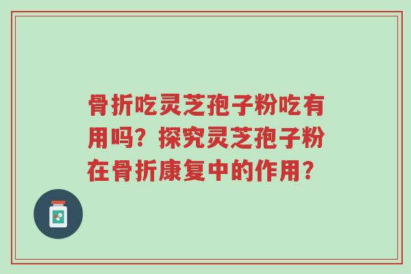 骨折吃灵芝孢子粉吃有用吗?探究灵芝孢子粉在骨折康复中的作用?-第1张图片-超越 骨折吃灵芝孢子粉吃有用吗?探究灵芝孢子粉在骨折康复中的作用?-第1张图片-超越