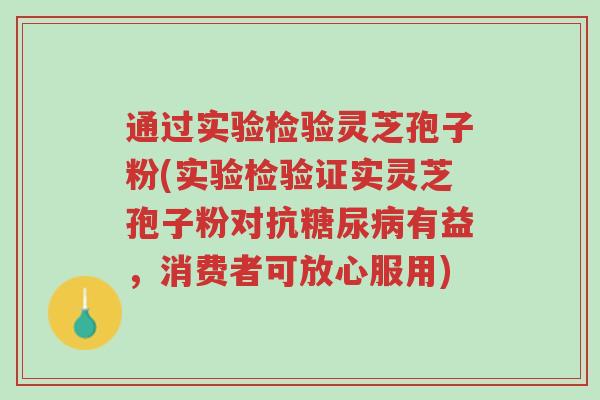 通过实验检验灵芝孢子粉(实验检验证实灵芝孢子粉对抗糖尿病有益，消费者可放心服用)-第1张图片-超越