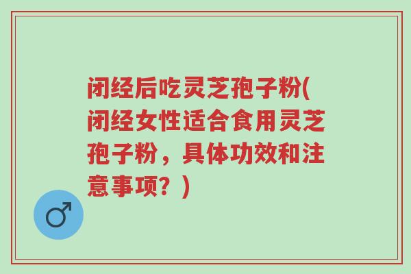 闭经后吃灵芝孢子粉(闭经女性适合食用灵芝孢子粉，具体功效和注意事项？)-第1张图片-超越