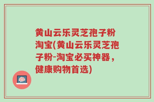 黄山云乐灵芝孢子粉 淘宝(黄山云乐灵芝孢子粉-淘宝必买神器,健康购物首选)-第1张图片-超越 黄山云乐灵芝孢子粉 淘宝(黄山云乐灵芝孢子粉-淘宝必买神器,健康购物首选)-第1张图片-超越
