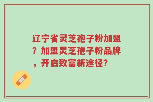 辽宁省灵芝孢子粉加盟?加盟灵芝孢子粉品牌,开启致富新途径?-第1张图片-超越 辽宁省灵芝孢子粉加盟?加盟灵芝孢子粉品牌,开启致富新途径?-第1张图片-超越