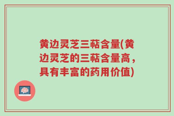 黄边灵芝三萜含量(黄边灵芝的三萜含量高，具有丰富的药用价值)-第1张图片-超越