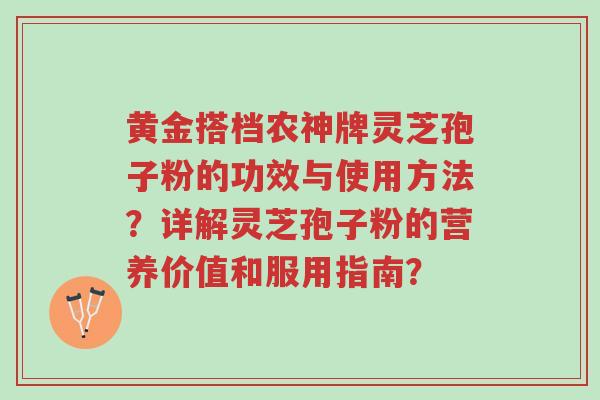黄金搭档农神牌灵芝孢子粉的功效与使用方法？详解灵芝孢子粉的营养价值和服用指南？-第1张图片-超越