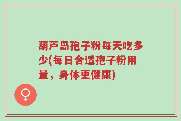 葫芦岛孢子粉每天吃多少(每日合适孢子粉用量，身体更健康)-第1张图片-超越