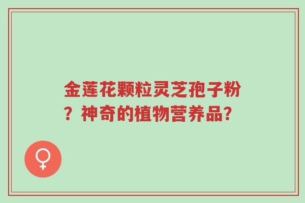 金莲花颗粒灵芝孢子粉?神奇的植物营养品?-第1张图片-超越 金莲花颗粒灵芝孢子粉?神奇的植物营养品?-第1张图片-超越
