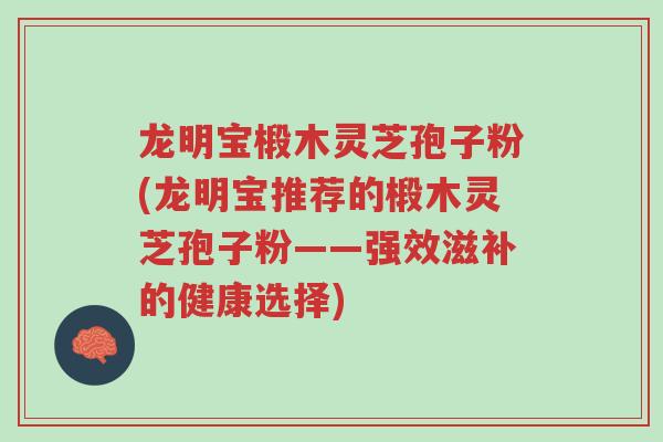 龙明宝椴木灵芝孢子粉(龙明宝推荐的椴木灵芝孢子粉——强效滋补的健康选择)-第1张图片-超越 龙明宝椴木灵芝孢子粉(龙明宝推荐的椴木灵芝孢子粉——强效滋补的健康选择)-第1张图片-超越