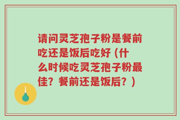 请问灵芝孢子粉是餐前吃还是饭后吃好 (什么时候吃灵芝孢子粉最佳?餐前还是饭后?)-第1张图片-超越 请问灵芝孢子粉是餐前吃还是饭后吃好 (什么时候吃灵芝孢子粉最佳?餐前还是饭后?)-第1张图片-超越