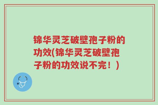 锦华灵芝破壁孢子粉的功效(锦华灵芝破壁孢子粉的功效说不完!)-第1张图片-超越 锦华灵芝破壁孢子粉的功效(锦华灵芝破壁孢子粉的功效说不完!)-第1张图片-超越