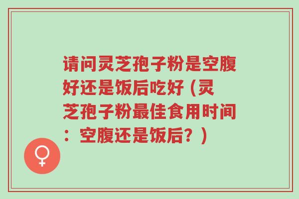 请问灵芝孢子粉是空腹好还是饭后吃好 (灵芝孢子粉最佳食用时间：空腹还是饭后？)-第1张图片-超越