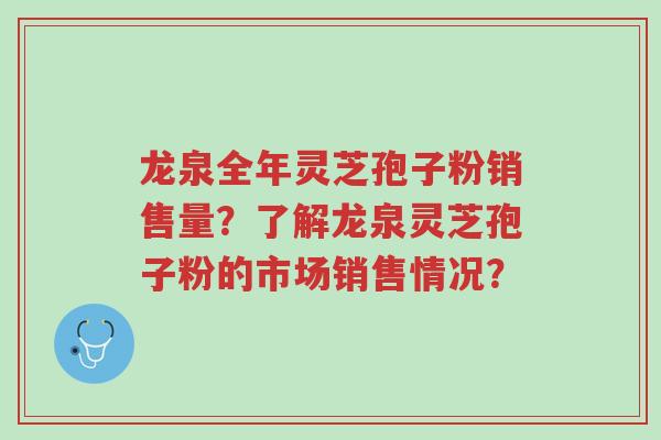 龙泉全年灵芝孢子粉销售量?了解龙泉灵芝孢子粉的市场销售情况?-第1张图片-超越 龙泉全年灵芝孢子粉销售量?了解龙泉灵芝孢子粉的市场销售情况?-第1张图片-超越