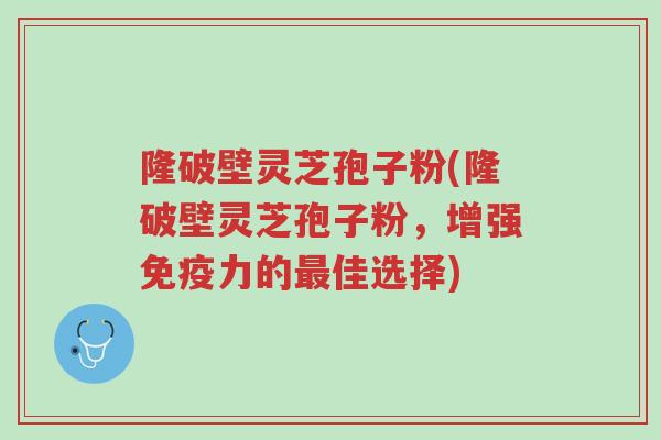 隆破壁灵芝孢子粉(隆破壁灵芝孢子粉,增强免疫力的最佳选择)-第1张图片-超越 隆破壁灵芝孢子粉(隆破壁灵芝孢子粉,增强免疫力的最佳选择)-第1张图片-超越