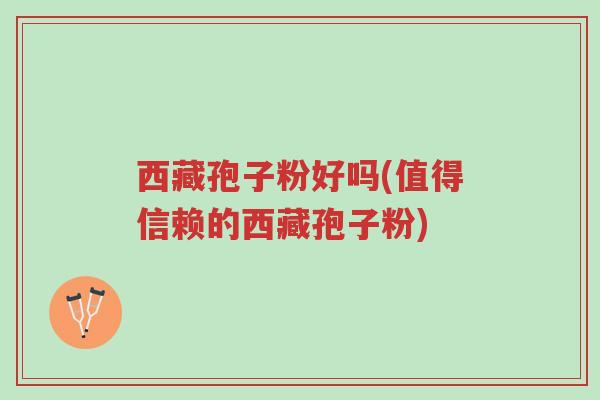 西藏孢子粉好吗(值得信赖的西藏孢子粉)-第1张图片-超越 西藏孢子粉好吗(值得信赖的西藏孢子粉)-第1张图片-超越