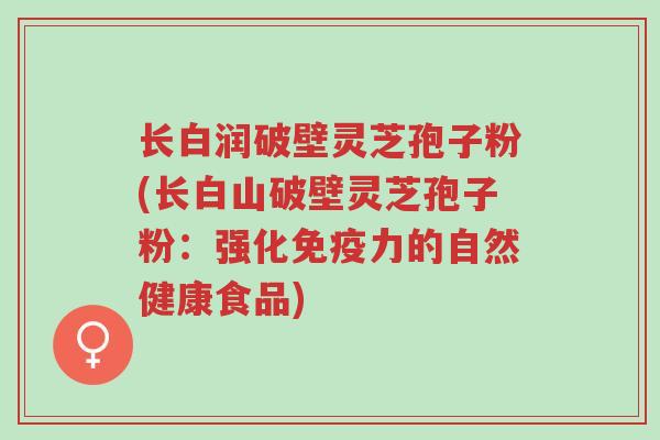 长白润破壁灵芝孢子粉(长白山破壁灵芝孢子粉:强化免疫力的自然健康食品)-第1张图片-超越 长白润破壁灵芝孢子粉(长白山破壁灵芝孢子粉:强化免疫力的自然健康食品)-第1张图片-超越