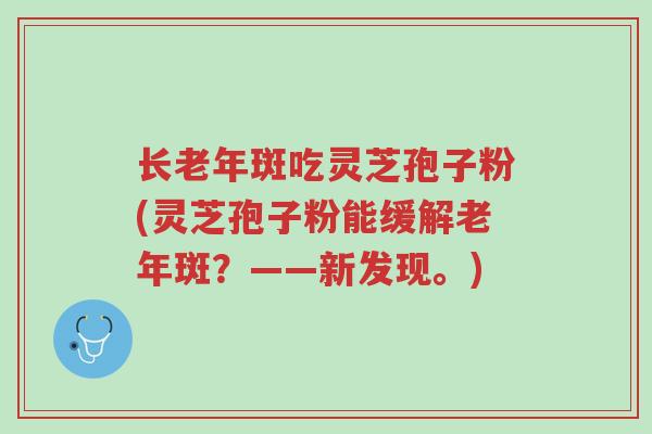 长老年斑吃灵芝孢子粉(灵芝孢子粉能缓解老年斑?——新发现。)-第1张图片-超越 长老年斑吃灵芝孢子粉(灵芝孢子粉能缓解老年斑?——新发现。)-第1张图片-超越