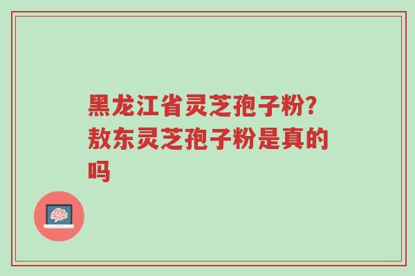 黑龙江省灵芝孢子粉?敖东灵芝孢子粉是真的吗-第1张图片-超越 黑龙江省灵芝孢子粉?敖东灵芝孢子粉是真的吗-第1张图片-超越