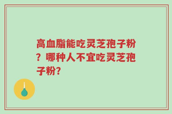 高血脂能吃灵芝孢子粉?哪种人不宜吃灵芝孢子粉?-第1张图片-超越 高血脂能吃灵芝孢子粉?哪种人不宜吃灵芝孢子粉?-第1张图片-超越