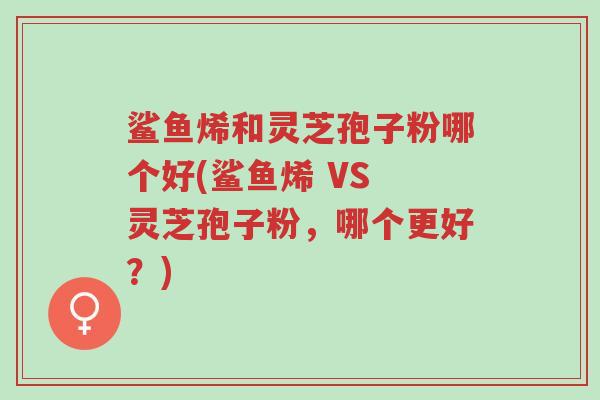 鲨鱼烯和灵芝孢子粉哪个好(鲨鱼烯 VS 灵芝孢子粉，哪个更好？)-第1张图片-超越