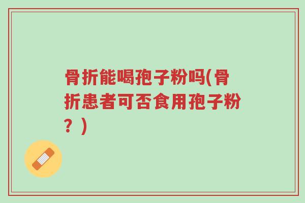 骨折能喝孢子粉吗(骨折患者可否食用孢子粉?)-第1张图片-超越 骨折能喝孢子粉吗(骨折患者可否食用孢子粉?)-第1张图片-超越