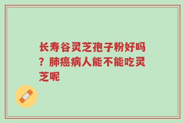 长寿谷灵芝孢子粉好吗?肺癌病人能不能吃灵芝呢-第1张图片-超越 长寿谷灵芝孢子粉好吗?肺癌病人能不能吃灵芝呢-第1张图片-超越