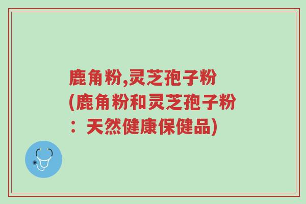 鹿角粉,灵芝孢子粉 (鹿角粉和灵芝孢子粉:天然健康保健品)-第1张图片-超越 鹿角粉,灵芝孢子粉 (鹿角粉和灵芝孢子粉:天然健康保健品)-第1张图片-超越