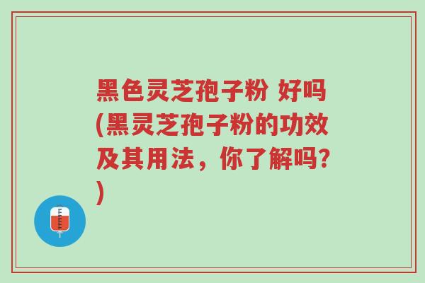 黑色灵芝孢子粉 好吗(黑灵芝孢子粉的功效及其用法,你了解吗?)-第1张图片-超越 黑色灵芝孢子粉 好吗(黑灵芝孢子粉的功效及其用法,你了解吗?)-第1张图片-超越
