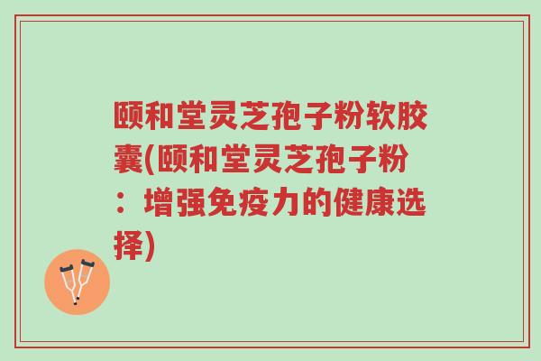 颐和堂灵芝孢子粉软胶囊(颐和堂灵芝孢子粉:增强免疫力的健康选择)-第1张图片-超越 颐和堂灵芝孢子粉软胶囊(颐和堂灵芝孢子粉:增强免疫力的健康选择)-第1张图片-超越