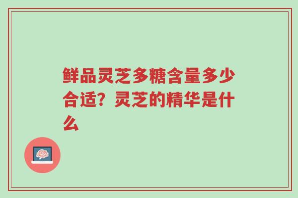 鲜品灵芝多糖含量多少合适?灵芝的精华是什么-第1张图片-超越 鲜品灵芝多糖含量多少合适?灵芝的精华是什么-第1张图片-超越