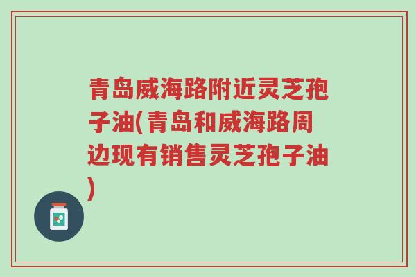 青岛威海路附近灵芝孢子油(青岛和威海路周边现有销售灵芝孢子油)-第1张图片-超越 青岛威海路附近灵芝孢子油(青岛和威海路周边现有销售灵芝孢子油)-第1张图片-超越