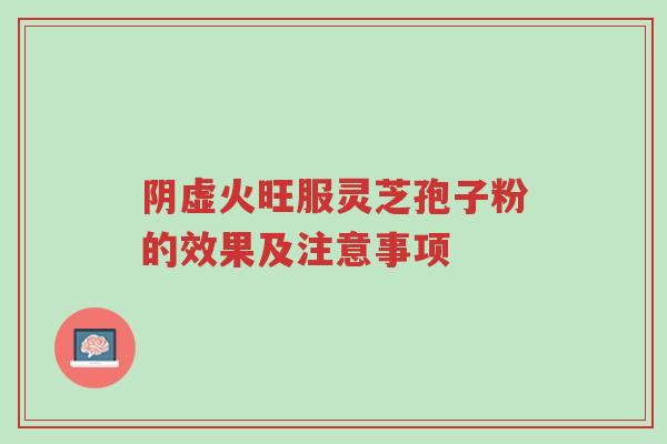 阴虚火旺服灵芝孢子粉的效果及注意事项-第1张图片-超越 阴虚火旺服灵芝孢子粉的效果及注意事项-第1张图片-超越