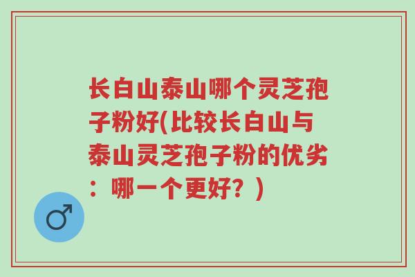 长白山泰山哪个灵芝孢子粉好(比较长白山与泰山灵芝孢子粉的优劣:哪一个更好?)-第1张图片-超越 长白山泰山哪个灵芝孢子粉好(比较长白山与泰山灵芝孢子粉的优劣:哪一个更好?)-第1张图片-超越